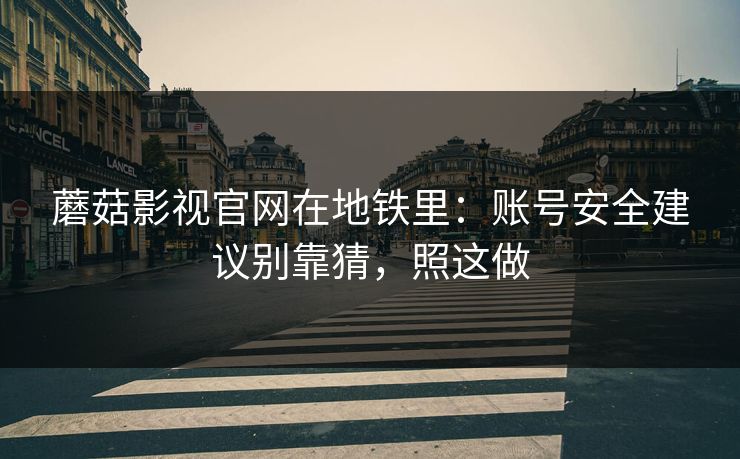 蘑菇影视官网在地铁里:账号安全建议别靠猜,照这做 蘑菇影视官网在地铁里:账号安全建议别靠猜,照这做