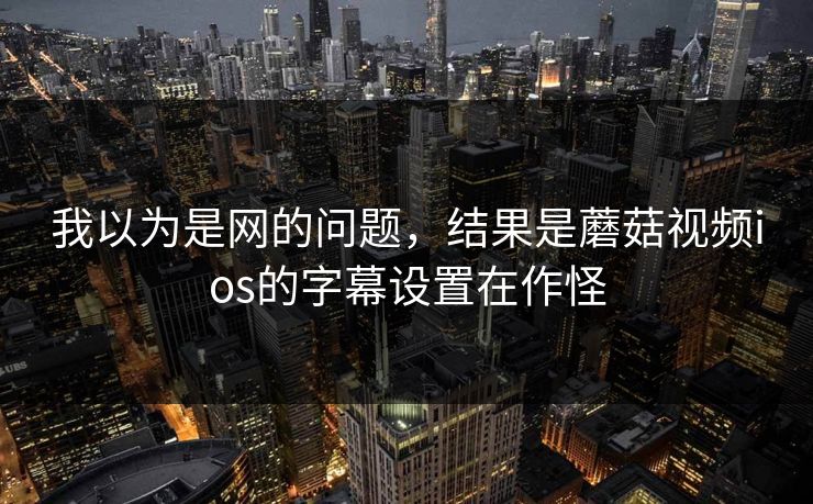 我以为是网的问题,结果是蘑菇视频ios的字幕设置在作怪 我以为是网的问题,结果是蘑菇视频ios的字幕设置在作怪