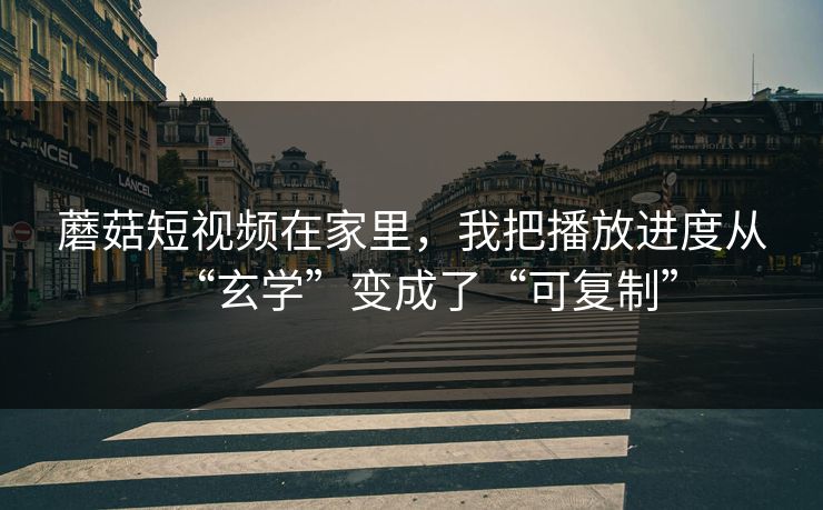 蘑菇短视频在家里,我把播放进度从“玄学”变成了“可复制” 蘑菇短视频在家里,我把播放进度从“玄学”变成了“可复制”