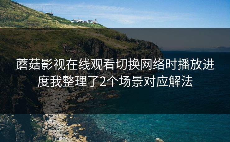 蘑菇影视在线观看切换网络时播放进度我整理了2个场景对应解法 蘑菇影视在线观看切换网络时播放进度我整理了2个场景对应解法