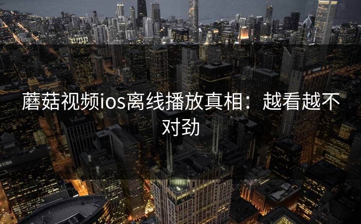 蘑菇视频ios离线播放真相：越看越不对劲