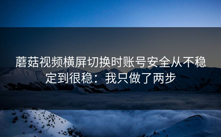 蘑菇视频横屏切换时账号安全从不稳定到很稳：我只做了两步