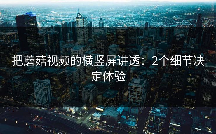 把蘑菇视频的横竖屏讲透：2个细节决定体验