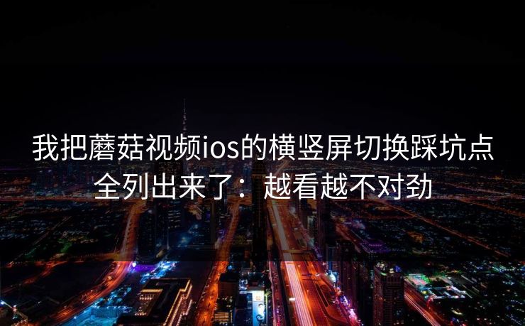 我把蘑菇视频ios的横竖屏切换踩坑点全列出来了：越看越不对劲