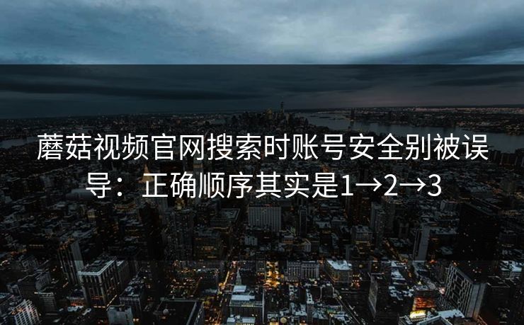 蘑菇视频官网搜索时账号安全别被误导：正确顺序其实是1→2→3