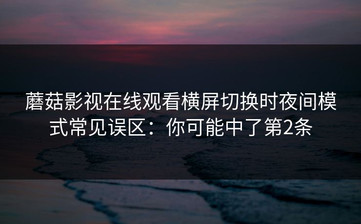 蘑菇影视在线观看横屏切换时夜间模式常见误区：你可能中了第2条