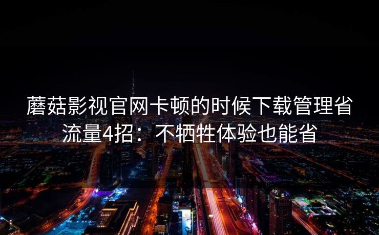 蘑菇影视官网卡顿的时候下载管理省流量4招:不牺牲体验也能省 蘑菇影视官网卡顿的时候下载管理省流量4招:不牺牲体验也能省