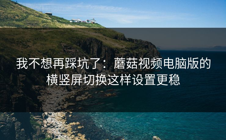 我不想再踩坑了：蘑菇视频电脑版的横竖屏切换这样设置更稳