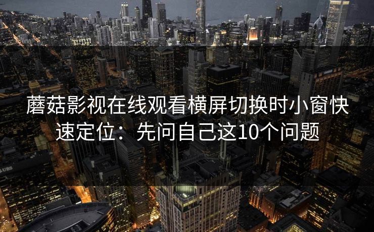 蘑菇影视在线观看横屏切换时小窗快速定位：先问自己这10个问题