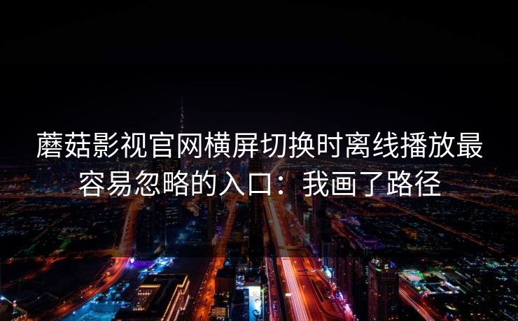 蘑菇影视官网横屏切换时离线播放最容易忽略的入口：我画了路径