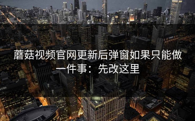 蘑菇视频官网更新后弹窗如果只能做一件事:先改这里 蘑菇视频官网更新后弹窗如果只能做一件事:先改这里