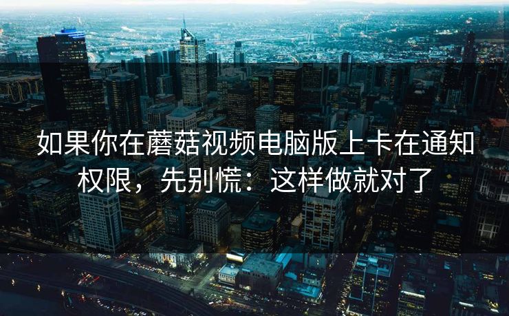 如果你在蘑菇视频电脑版上卡在通知权限,先别慌:这样做就对了 如果你在蘑菇视频电脑版上卡在通知权限,先别慌:这样做就对了