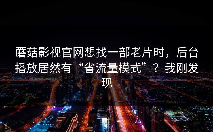 蘑菇影视官网想找一部老片时,后台播放居然有“省流量模式”?我刚发现 蘑菇影视官网想找一部老片时,后台播放居然有“省流量模式”?我刚发现