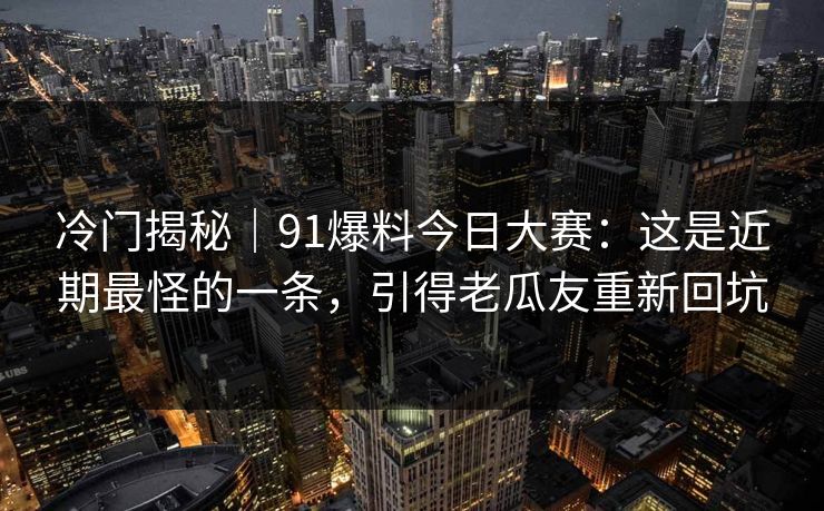 冷门揭秘|91爆料今日大赛:这是近期最怪的一条,引得老瓜友重新回坑 冷门揭秘|91爆料今日大赛:这是近期最怪的一条,引得老瓜友重新回坑