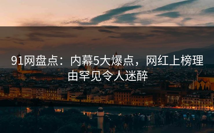 91网盘点:内幕5大爆点,网红上榜理由罕见令人迷醉 91网盘点:内幕5大爆点,网红上榜理由罕见令人迷醉